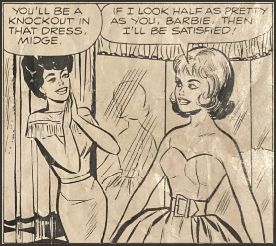 Black-and-white comic book panel. Brunette bubble cut Barbie in a pak knit sheath says, "You'll be a knockout in that dress, Midge." Midge, in Silken Flame before a 3-pane mirror, says, "If I look half as pretty as you, Barbie, then I'll be satisfied!" The backdrop of the scene consists of floor-to-ceiling draperies and black-and-white tiled floor.