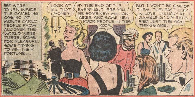 Color comic book panel. Caption indicates that the characters are visiting a casino at Monte Carlo. Blonde ponytail Barbie wears a Silken Flame version with black bodice, wide blue belt, and full red skirt. With a faroff expression on her face she says, "Look at all that money." Lynn's mother says, "By the end of the evening, there will be some new millionaires and some new poor people in this room. Ken responds, "But I won't be one of them. The say 'lucky in love, unlucky at gambling.' I'm satisfied just the way things are."