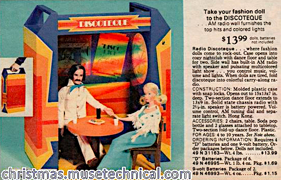 Color catalog image of a portable radio that opens out into a play set. The set is in bright rainbow colors. Quick-Curl Barbie and 1970s Ken with mustache and rooted hair sit in two chairs at a round table with drinks atop. The catalog text includes: "Take your fashion doll to the DISCOTEQUE... AM radio wall furnishes the top hits and colored light. $13.99, dolls, batteries not included. Radio Discoteque... where fashion dolls come to rock-out. Case opens into cozy nightclub with dance floor and table for two. Side wall has built-in AM radio with speaker and pulsating multicolored light show... you control music, volume and lights. When dolls are tired, fold discoteque into colorful carry-along radio." "ACCESSORIES: 2 chairs, table. Soda pop bottle and 2 glasses attached to tabletop. Two-section fold-up dance floor. Plastic."
